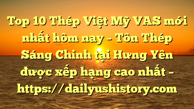 Top 10 Thép Việt Mỹ VAS mới nhất hôm nay – Tôn Thép Sáng Chinh tại Hưng Yên  được xếp hạng cao nhất – https://dailyushistory.com