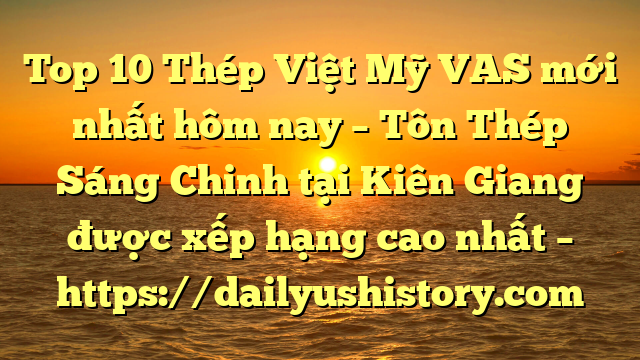 Top 10 Thép Việt Mỹ VAS mới nhất hôm nay – Tôn Thép Sáng Chinh tại Kiên Giang  được xếp hạng cao nhất – https://dailyushistory.com