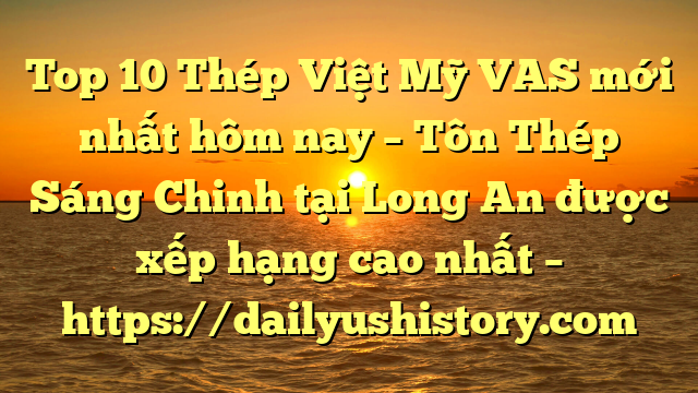 Top 10 Thép Việt Mỹ VAS mới nhất hôm nay – Tôn Thép Sáng Chinh tại Long An  được xếp hạng cao nhất – https://dailyushistory.com