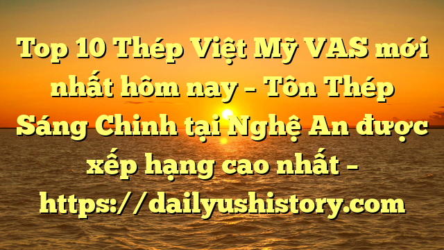 Top 10 Thép Việt Mỹ VAS mới nhất hôm nay – Tôn Thép Sáng Chinh tại Nghệ An  được xếp hạng cao nhất – https://dailyushistory.com