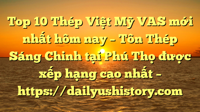 Top 10 Thép Việt Mỹ VAS mới nhất hôm nay – Tôn Thép Sáng Chinh tại Phú Thọ  được xếp hạng cao nhất – https://dailyushistory.com