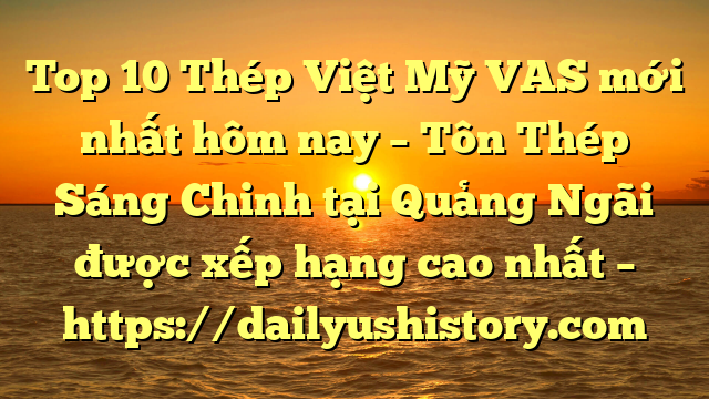 Top 10 Thép Việt Mỹ VAS mới nhất hôm nay – Tôn Thép Sáng Chinh tại Quảng Ngãi  được xếp hạng cao nhất – https://dailyushistory.com