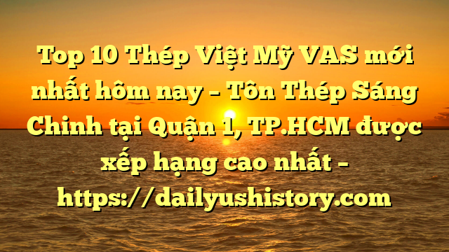 Top 10 Thép Việt Mỹ VAS mới nhất hôm nay – Tôn Thép Sáng Chinh tại Quận 1, TP.HCM  được xếp hạng cao nhất – https://dailyushistory.com