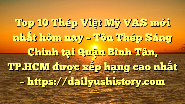 Top 10 Thép Việt Mỹ VAS mới nhất hôm nay – Tôn Thép Sáng Chinh tại Quận Bình Tân, TP.HCM  được xếp hạng cao nhất – https://dailyushistory.com