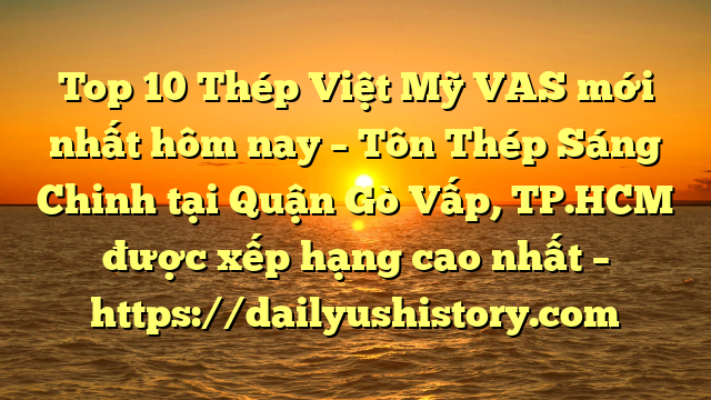 Top 10 Thép Việt Mỹ VAS mới nhất hôm nay – Tôn Thép Sáng Chinh tại Quận Gò Vấp, TP.HCM  được xếp hạng cao nhất – https://dailyushistory.com