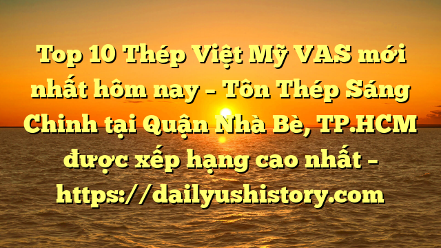 Top 10 Thép Việt Mỹ VAS mới nhất hôm nay – Tôn Thép Sáng Chinh tại Quận Nhà Bè, TP.HCM  được xếp hạng cao nhất – https://dailyushistory.com