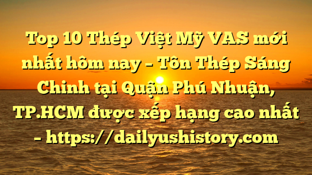 Top 10 Thép Việt Mỹ VAS mới nhất hôm nay – Tôn Thép Sáng Chinh tại Quận Phú Nhuận, TP.HCM  được xếp hạng cao nhất – https://dailyushistory.com