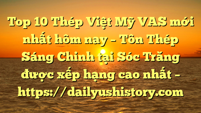 Top 10 Thép Việt Mỹ VAS mới nhất hôm nay – Tôn Thép Sáng Chinh tại Sóc Trăng  được xếp hạng cao nhất – https://dailyushistory.com