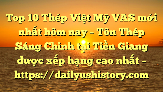 Top 10 Thép Việt Mỹ VAS mới nhất hôm nay – Tôn Thép Sáng Chinh tại Tiền Giang  được xếp hạng cao nhất – https://dailyushistory.com