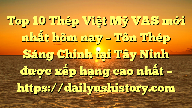 Top 10 Thép Việt Mỹ VAS mới nhất hôm nay – Tôn Thép Sáng Chinh tại Tây Ninh  được xếp hạng cao nhất – https://dailyushistory.com