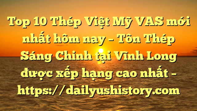 Top 10 Thép Việt Mỹ VAS mới nhất hôm nay – Tôn Thép Sáng Chinh tại Vĩnh Long  được xếp hạng cao nhất – https://dailyushistory.com