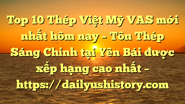 Top 10 Thép Việt Mỹ VAS mới nhất hôm nay – Tôn Thép Sáng Chinh tại Yên Bái  được xếp hạng cao nhất – https://dailyushistory.com