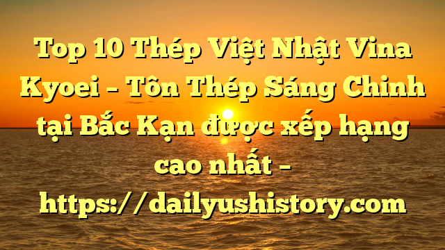 Top 10 Thép Việt Nhật Vina Kyoei – Tôn Thép Sáng Chinh tại Bắc Kạn  được xếp hạng cao nhất – https://dailyushistory.com