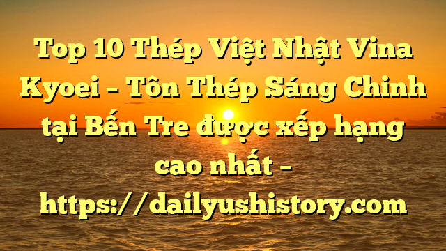 Top 10 Thép Việt Nhật Vina Kyoei – Tôn Thép Sáng Chinh tại Bến Tre  được xếp hạng cao nhất – https://dailyushistory.com