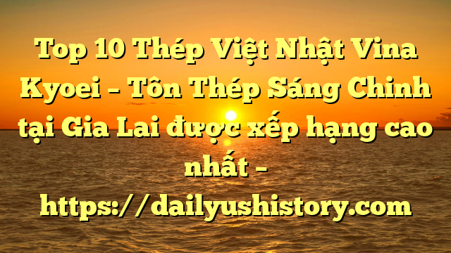 Top 10 Thép Việt Nhật Vina Kyoei – Tôn Thép Sáng Chinh tại Gia Lai  được xếp hạng cao nhất – https://dailyushistory.com