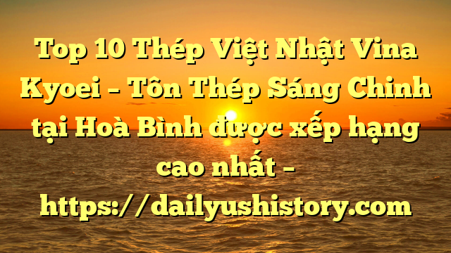 Top 10 Thép Việt Nhật Vina Kyoei – Tôn Thép Sáng Chinh tại Hoà Bình  được xếp hạng cao nhất – https://dailyushistory.com