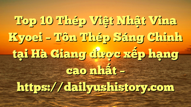 Top 10 Thép Việt Nhật Vina Kyoei – Tôn Thép Sáng Chinh tại Hà Giang  được xếp hạng cao nhất – https://dailyushistory.com