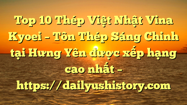 Top 10 Thép Việt Nhật Vina Kyoei – Tôn Thép Sáng Chinh tại Hưng Yên  được xếp hạng cao nhất – https://dailyushistory.com