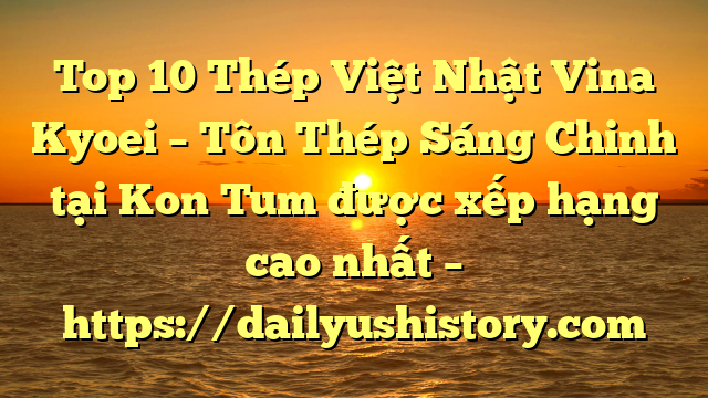 Top 10 Thép Việt Nhật Vina Kyoei – Tôn Thép Sáng Chinh tại Kon Tum  được xếp hạng cao nhất – https://dailyushistory.com