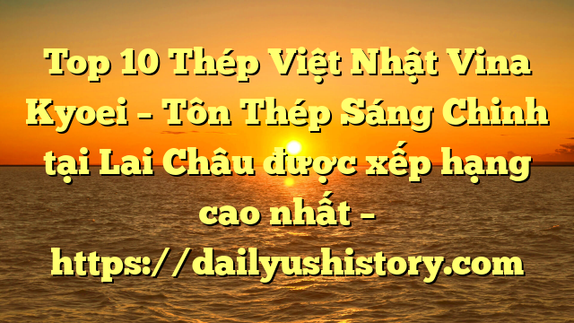 Top 10 Thép Việt Nhật Vina Kyoei – Tôn Thép Sáng Chinh tại Lai Châu  được xếp hạng cao nhất – https://dailyushistory.com