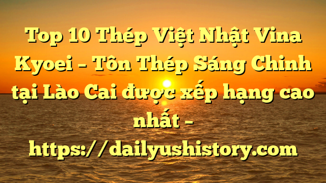 Top 10 Thép Việt Nhật Vina Kyoei – Tôn Thép Sáng Chinh tại Lào Cai  được xếp hạng cao nhất – https://dailyushistory.com