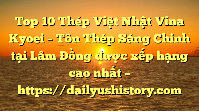 Top 10 Thép Việt Nhật Vina Kyoei – Tôn Thép Sáng Chinh tại Lâm Đồng  được xếp hạng cao nhất – https://dailyushistory.com