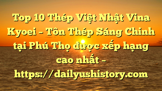 Top 10 Thép Việt Nhật Vina Kyoei – Tôn Thép Sáng Chinh tại Phú Thọ  được xếp hạng cao nhất – https://dailyushistory.com