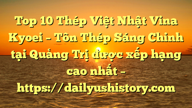 Top 10 Thép Việt Nhật Vina Kyoei – Tôn Thép Sáng Chinh tại Quảng Trị  được xếp hạng cao nhất – https://dailyushistory.com