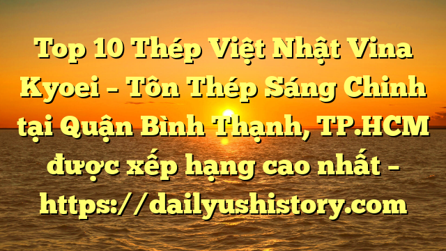 Top 10 Thép Việt Nhật Vina Kyoei – Tôn Thép Sáng Chinh tại Quận Bình Thạnh, TP.HCM  được xếp hạng cao nhất – https://dailyushistory.com