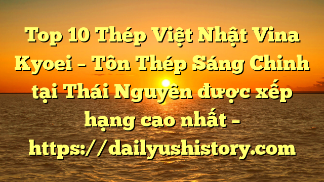 Top 10 Thép Việt Nhật Vina Kyoei – Tôn Thép Sáng Chinh tại Thái Nguyên  được xếp hạng cao nhất – https://dailyushistory.com