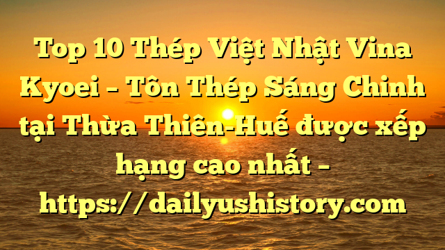 Top 10 Thép Việt Nhật Vina Kyoei – Tôn Thép Sáng Chinh tại Thừa Thiên-Huế  được xếp hạng cao nhất – https://dailyushistory.com