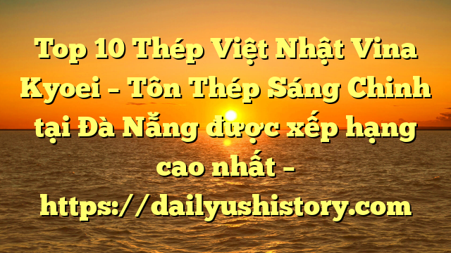 Top 10 Thép Việt Nhật Vina Kyoei – Tôn Thép Sáng Chinh tại Đà Nẵng  được xếp hạng cao nhất – https://dailyushistory.com