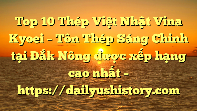 Top 10 Thép Việt Nhật Vina Kyoei – Tôn Thép Sáng Chinh tại Đắk Nông  được xếp hạng cao nhất – https://dailyushistory.com