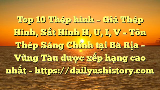 Top 10 Thép hình – Giá Thép Hình, Sắt Hình H, U, I, V  – Tôn Thép Sáng Chinh tại Bà Rịa – Vũng Tàu  được xếp hạng cao nhất – https://dailyushistory.com