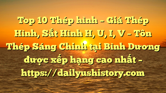 Top 10 Thép hình – Giá Thép Hình, Sắt Hình H, U, I, V  – Tôn Thép Sáng Chinh tại Bình Dương  được xếp hạng cao nhất – https://dailyushistory.com