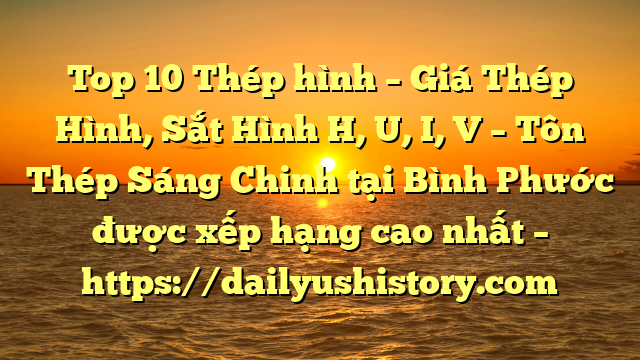 Top 10 Thép hình – Giá Thép Hình, Sắt Hình H, U, I, V  – Tôn Thép Sáng Chinh tại Bình Phước  được xếp hạng cao nhất – https://dailyushistory.com