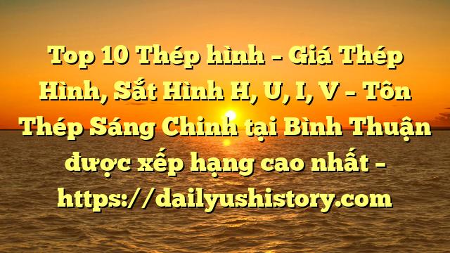 Top 10 Thép hình – Giá Thép Hình, Sắt Hình H, U, I, V  – Tôn Thép Sáng Chinh tại Bình Thuận  được xếp hạng cao nhất – https://dailyushistory.com