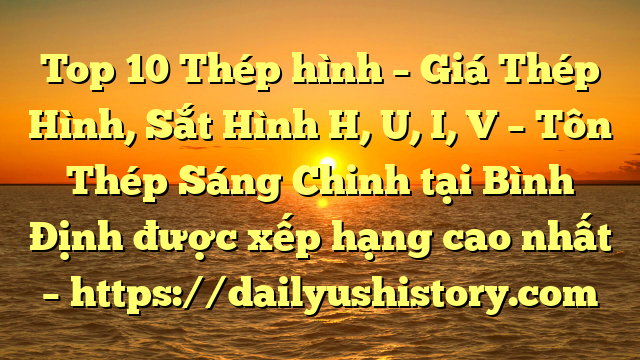 Top 10 Thép hình – Giá Thép Hình, Sắt Hình H, U, I, V  – Tôn Thép Sáng Chinh tại Bình Định  được xếp hạng cao nhất – https://dailyushistory.com