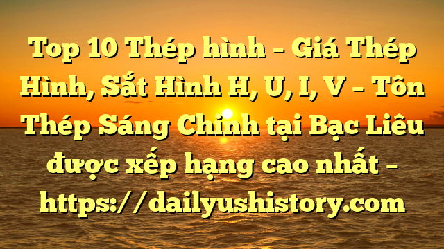 Top 10 Thép hình – Giá Thép Hình, Sắt Hình H, U, I, V  – Tôn Thép Sáng Chinh tại Bạc Liêu  được xếp hạng cao nhất – https://dailyushistory.com