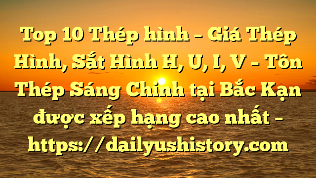 Top 10 Thép hình – Giá Thép Hình, Sắt Hình H, U, I, V  – Tôn Thép Sáng Chinh tại Bắc Kạn  được xếp hạng cao nhất – https://dailyushistory.com