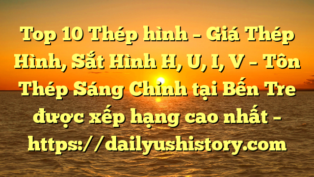 Top 10 Thép hình – Giá Thép Hình, Sắt Hình H, U, I, V  – Tôn Thép Sáng Chinh tại Bến Tre  được xếp hạng cao nhất – https://dailyushistory.com