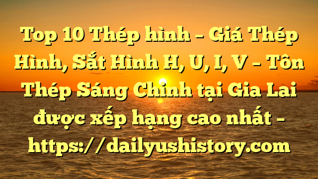 Top 10 Thép hình – Giá Thép Hình, Sắt Hình H, U, I, V  – Tôn Thép Sáng Chinh tại Gia Lai  được xếp hạng cao nhất – https://dailyushistory.com