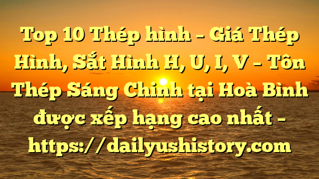 Top 10 Thép hình – Giá Thép Hình, Sắt Hình H, U, I, V  – Tôn Thép Sáng Chinh tại Hoà Bình  được xếp hạng cao nhất – https://dailyushistory.com