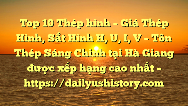 Top 10 Thép hình – Giá Thép Hình, Sắt Hình H, U, I, V  – Tôn Thép Sáng Chinh tại Hà Giang  được xếp hạng cao nhất – https://dailyushistory.com