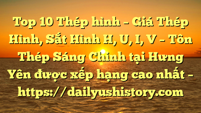 Top 10 Thép hình – Giá Thép Hình, Sắt Hình H, U, I, V  – Tôn Thép Sáng Chinh tại Hưng Yên  được xếp hạng cao nhất – https://dailyushistory.com