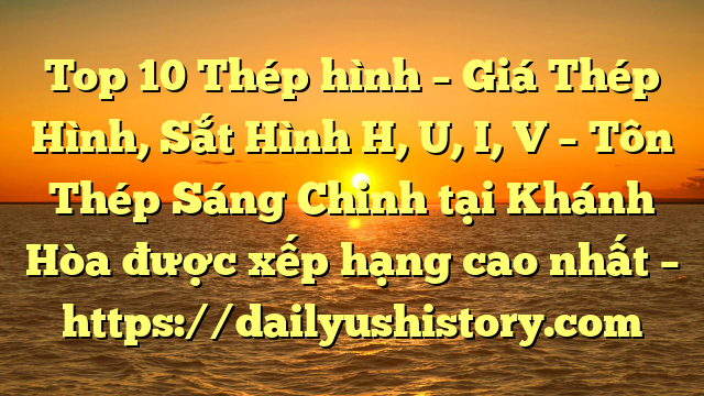 Top 10 Thép hình – Giá Thép Hình, Sắt Hình H, U, I, V  – Tôn Thép Sáng Chinh tại Khánh Hòa  được xếp hạng cao nhất – https://dailyushistory.com