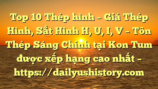 Top 10 Thép hình – Giá Thép Hình, Sắt Hình H, U, I, V  – Tôn Thép Sáng Chinh tại Kon Tum  được xếp hạng cao nhất – https://dailyushistory.com