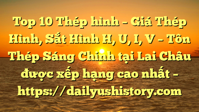 Top 10 Thép hình – Giá Thép Hình, Sắt Hình H, U, I, V  – Tôn Thép Sáng Chinh tại Lai Châu  được xếp hạng cao nhất – https://dailyushistory.com