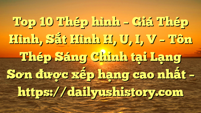 Top 10 Thép hình – Giá Thép Hình, Sắt Hình H, U, I, V  – Tôn Thép Sáng Chinh tại Lạng Sơn  được xếp hạng cao nhất – https://dailyushistory.com