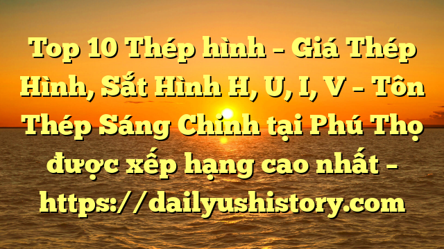 Top 10 Thép hình – Giá Thép Hình, Sắt Hình H, U, I, V  – Tôn Thép Sáng Chinh tại Phú Thọ  được xếp hạng cao nhất – https://dailyushistory.com